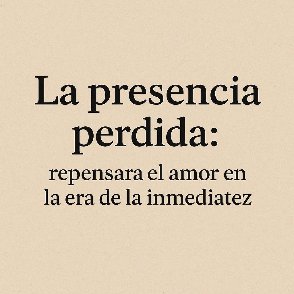 “La presencia perdida: repensar el amor en la era de la inmediatez”